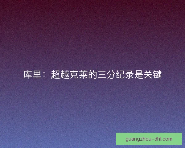 库里：超越克莱的三分纪录是关键