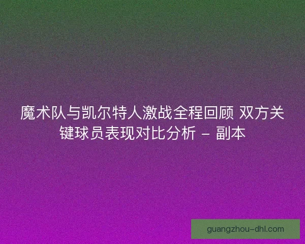 魔术队与凯尔特人激战全程回顾 双方关键球员表现对比分析 - 副本