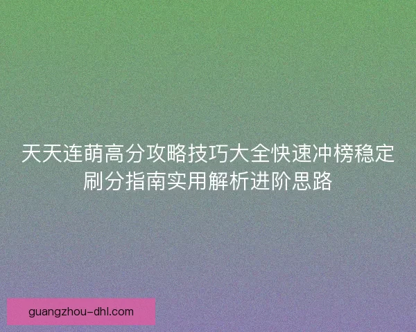 天天连萌高分攻略技巧大全快速冲榜稳定刷分指南实用解析进阶思路