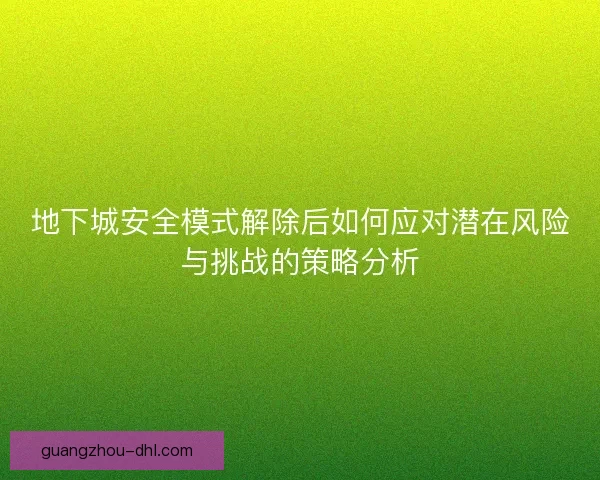 地下城安全模式解除后如何应对潜在风险与挑战的策略分析