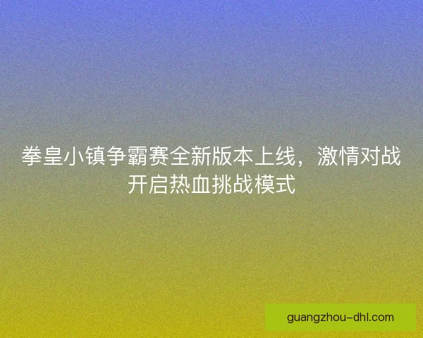 拳皇小镇争霸赛全新版本上线，激情对战开启热血挑战模式