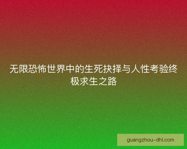无限恐怖世界中的生死抉择与人性考验终极求生之路