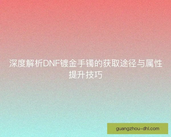 深度解析DNF镀金手镯的获取途径与属性提升技巧