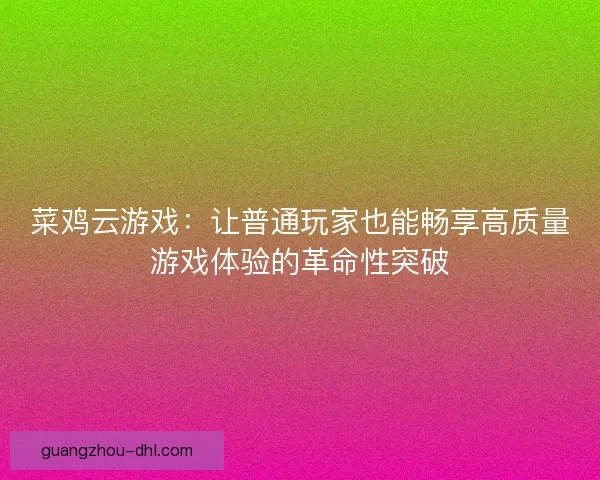 菜鸡云游戏：让普通玩家也能畅享高质量游戏体验的革命性突破