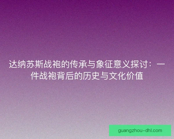 达纳苏斯战袍的传承与象征意义探讨：一件战袍背后的历史与文化价值