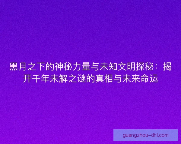 黑月之下的神秘力量与未知文明探秘：揭开千年未解之谜的真相与未来命运