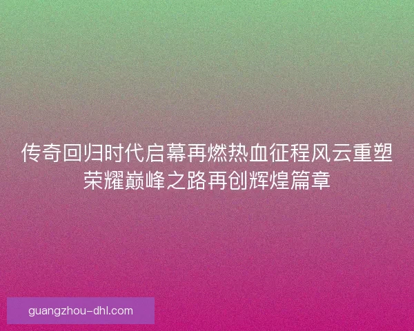 传奇回归时代启幕再燃热血征程风云重塑荣耀巅峰之路再创辉煌篇章