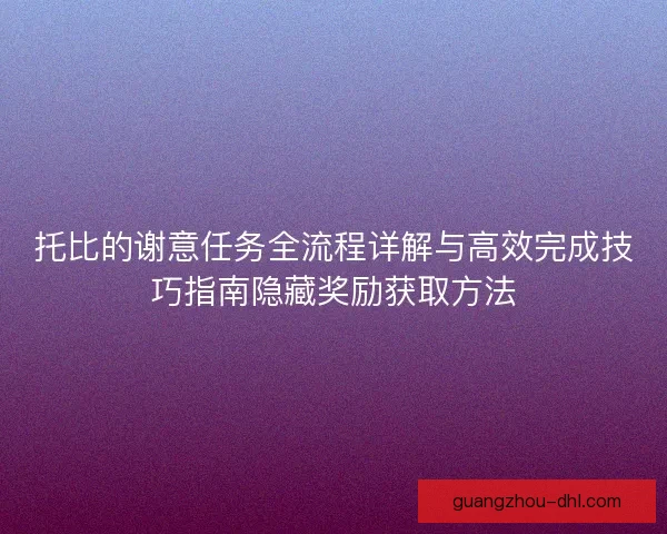 托比的谢意任务全流程详解与高效完成技巧指南隐藏奖励获取方法