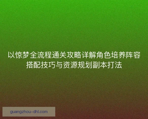 以惊梦全流程通关攻略详解角色培养阵容搭配技巧与资源规划副本打法