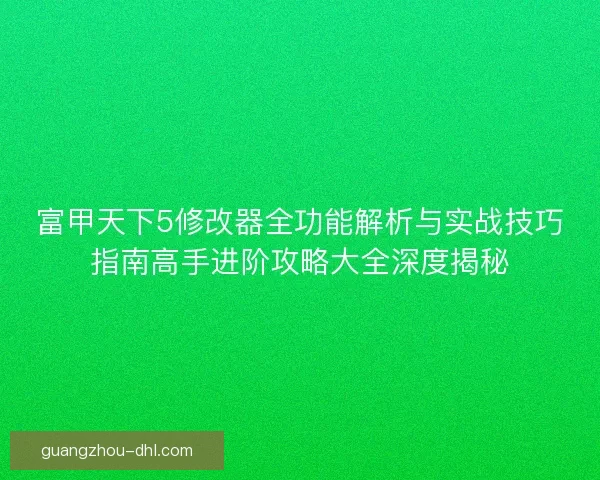 富甲天下5修改器全功能解析与实战技巧指南高手进阶攻略大全深度揭秘