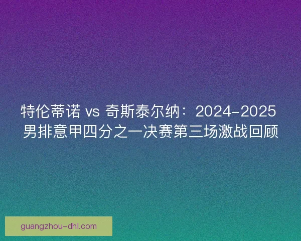特伦蒂诺 vs 奇斯泰尔纳：2024-2025 男排意甲四分之一决赛第三场激战回顾