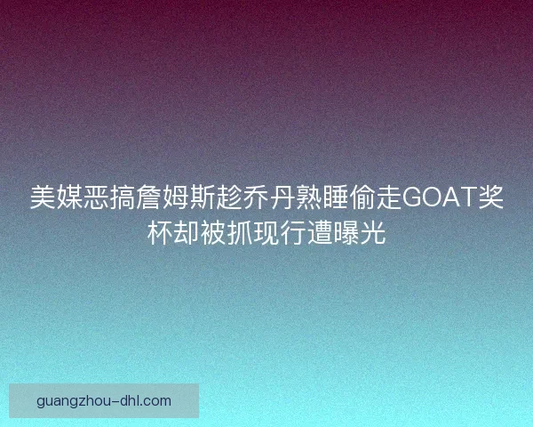 美媒恶搞詹姆斯趁乔丹熟睡偷走GOAT奖杯却被抓现行遭曝光