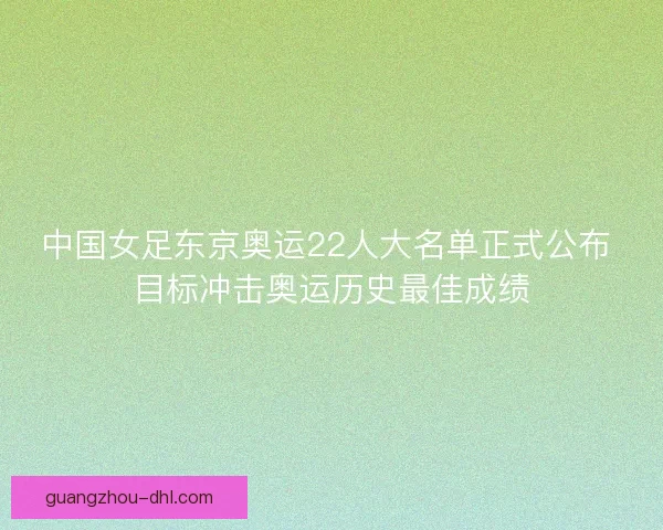 中国女足东京奥运22人大名单正式公布 目标冲击奥运历史最佳成绩