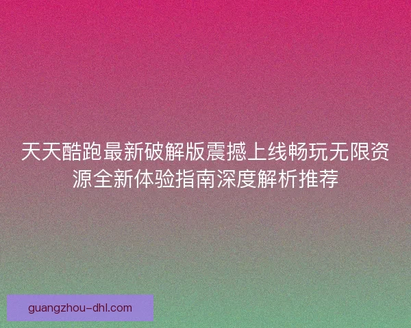 天天酷跑最新破解版震撼上线畅玩无限资源全新体验指南深度解析推荐
