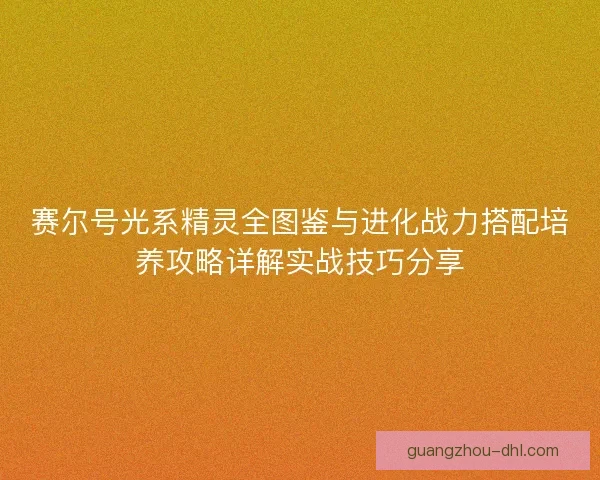 赛尔号光系精灵全图鉴与进化战力搭配培养攻略详解实战技巧分享