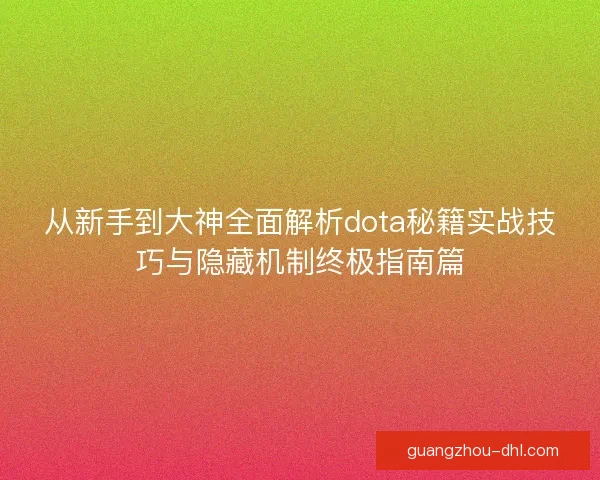 从新手到大神全面解析dota秘籍实战技巧与隐藏机制终极指南篇