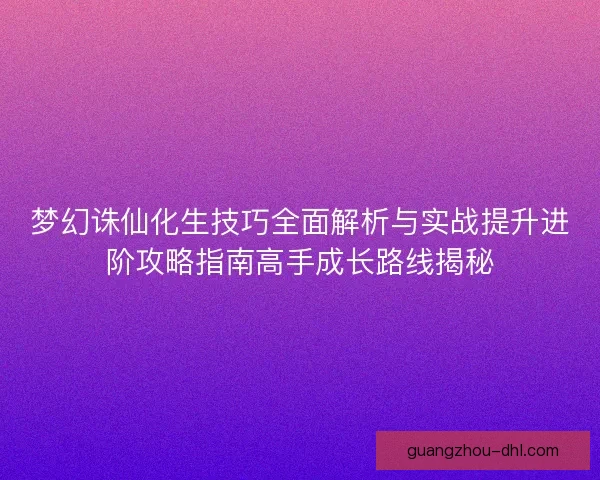 梦幻诛仙化生技巧全面解析与实战提升进阶攻略指南高手成长路线揭秘