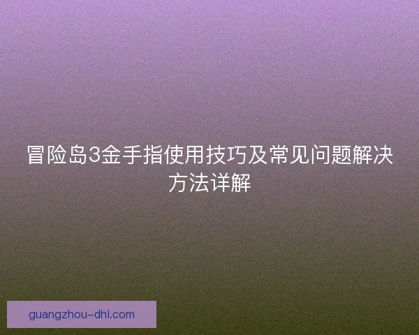 冒险岛3金手指使用技巧及常见问题解决方法详解