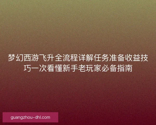 梦幻西游飞升全流程详解任务准备收益技巧一次看懂新手老玩家必备指南