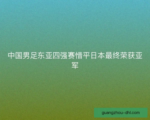 中国男足东亚四强赛惜平日本最终荣获亚军