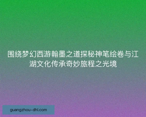 围绕梦幻西游翰墨之道探秘神笔绘卷与江湖文化传承奇妙旅程之光境