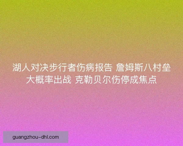 湖人对决步行者伤病报告 詹姆斯八村垒大概率出战 克勒贝尔伤停成焦点