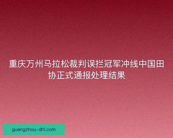 重庆万州马拉松裁判误拦冠军冲线中国田协正式通报处理结果