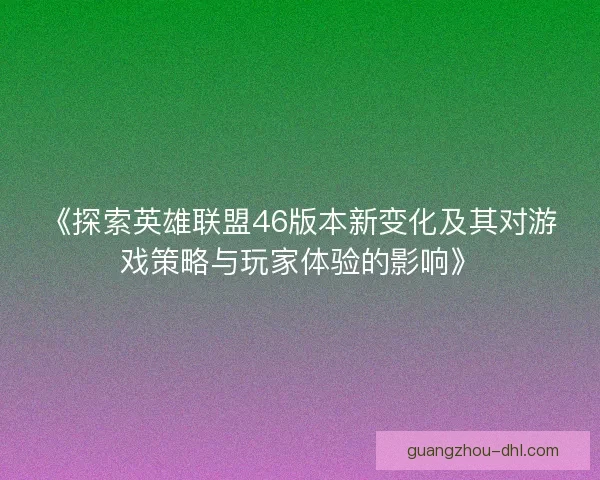 《探索英雄联盟46版本新变化及其对游戏策略与玩家体验的影响》