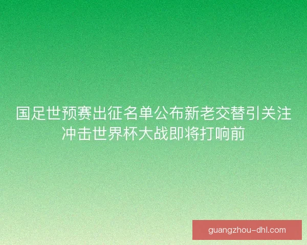 国足世预赛出征名单公布新老交替引关注冲击世界杯大战即将打响前