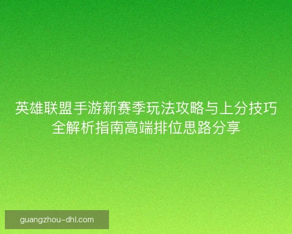 英雄联盟手游新赛季玩法攻略与上分技巧全解析指南高端排位思路分享