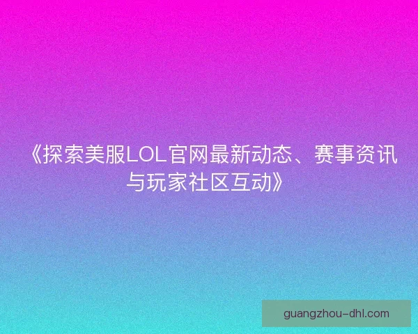 《探索美服LOL官网最新动态、赛事资讯与玩家社区互动》