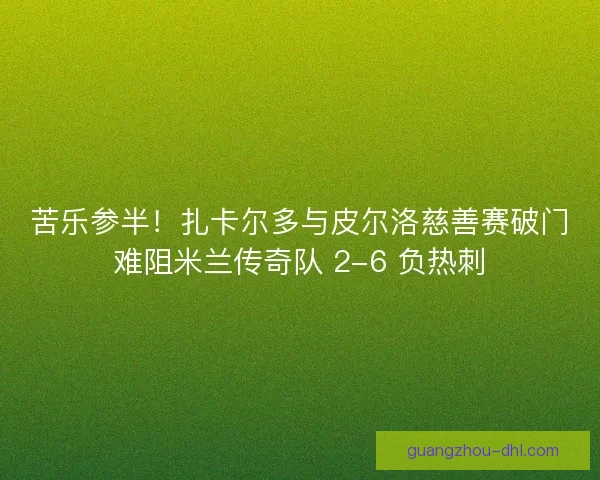 苦乐参半！扎卡尔多与皮尔洛慈善赛破门难阻米兰传奇队 2-6 负热刺