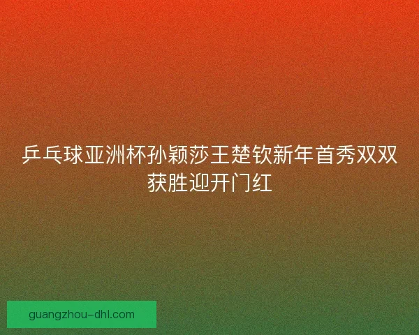 乒乓球亚洲杯孙颖莎王楚钦新年首秀双双获胜迎开门红