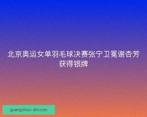 北京奥运女单羽毛球决赛张宁卫冕谢杏芳获得银牌
