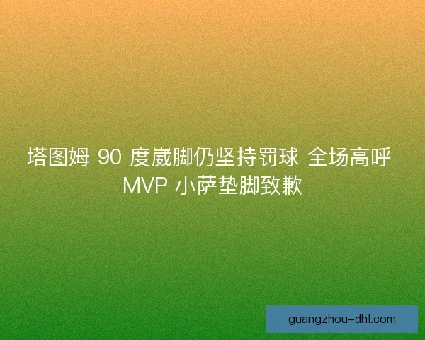 塔图姆 90 度崴脚仍坚持罚球 全场高呼 MVP 小萨垫脚致歉