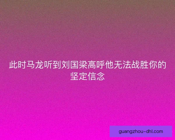 此时马龙听到刘国梁高呼他无法战胜你的坚定信念